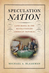 Title: Speculation Nation: Land Mania in the Revolutionary American Republic, Author: Michael A. Blaakman