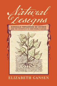 Title: Natural Designs: Gonzalo Fernández de Oviedo and the Invention of New World Nature, Author: Elizabeth Gansen