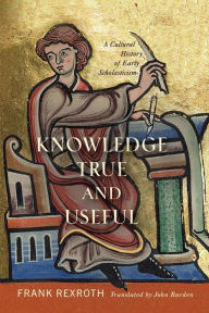 Title: Knowledge True and Useful: A Cultural History of Early Scholasticism, Author: Frank Rexroth