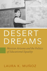 Title: Desert Dreams: Mexican Arizona and the Politics of Educational Equality, Author: Laura K. Muñoz