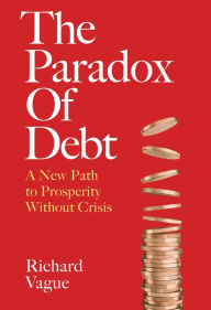 Free online downloadable books The Paradox of Debt: A New Path to Prosperity Without Crisis 9781512825329 by Richard Vague MOBI PDB ePub