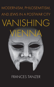 Title: Vanishing Vienna: Modernism, Philosemitism, and Jews in a Postwar City, Author: Frances Tanzer