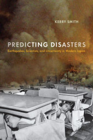 Title: Predicting Disasters: Earthquakes, Scientists, and Uncertainty in Modern Japan, Author: Kerry Smith