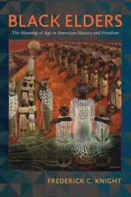 Title: Black Elders: The Meaning of Age in American Slavery and Freedom, Author: Frederick Knight