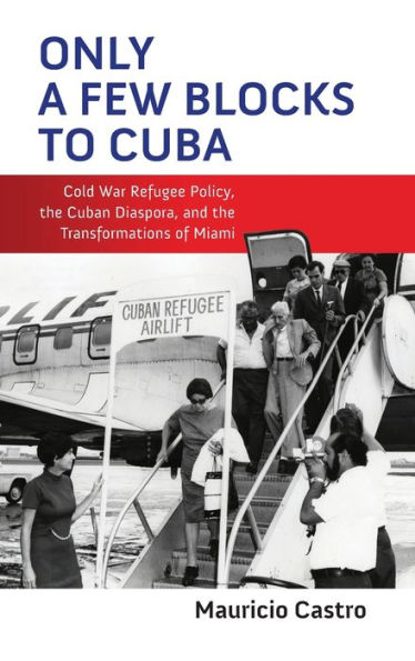 Only a Few Blocks to Cuba: Cold War Refugee Policy, the Cuban Diaspora, and Transformations of Miami