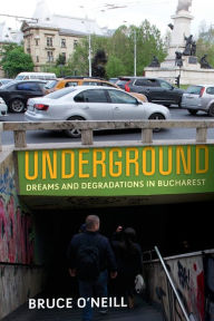 Title: Underground: Dreams and Degradations in Bucharest, Author: Bruce O'Neill