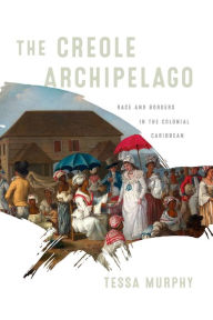 Title: The Creole Archipelago: Race and Borders in the Colonial Caribbean, Author: Tessa Murphy