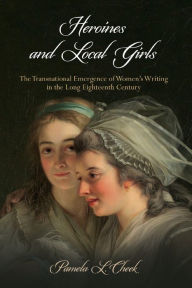 Title: Heroines and Local Girls: The Transnational Emergence of Women's Writing in the Long Eighteenth Century, Author: Pamela L. Cheek