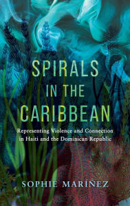 Title: Spirals in the Caribbean: Representing Violence and Connection in Haiti and the Dominican Republic, Author: Sophie Maríñez