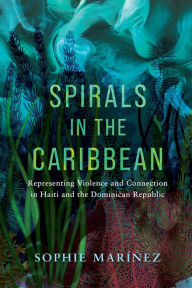 Title: Spirals in the Caribbean: Representing Violence and Connection in Haiti and the Dominican Republic, Author: Sophie Maríñez