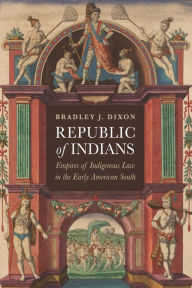 Title: Republic of Indians: Empires of Indigenous Law in the Early American South, Author: Bradley J. Dixon