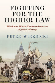 Title: Fighting for the Higher Law: Black and White Transcendentalists Against Slavery, Author: Peter Wirzbicki