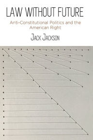 Title: Law Without Future: Anti-Constitutional Politics and the American Right, Author: Jack Jackson