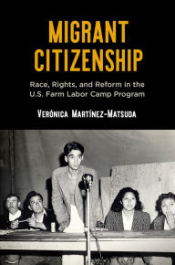 Title: Migrant Citizenship: Race, Rights, and Reform in the U.S. Farm Labor Camp Program, Author: Verónica Martínez-Matsuda