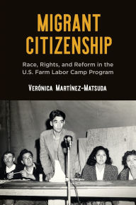 Title: Migrant Citizenship: Race, Rights, and Reform in the U.S. Farm Labor Camp Program, Author: Verónica Martínez-Matsuda