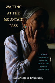 Title: Waiting at the Mountain Pass: Coming to Terms with Solitude, Decline, and Death in Tibetan Exile, Author: Harmandeep Kaur Gill