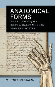 Title: Anatomical Forms: The Science of the Body in Early Modern Women's Poetry, Author: Whitney Sperrazza