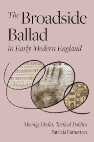 Title: The Broadside Ballad in Early Modern England: Moving Media, Tactical Publics, Author: Patricia Fumerton