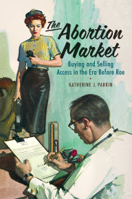 Title: The Abortion Market: Buying and Selling Access in the Era Before Roe, Author: Katherine J Parkin