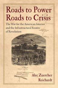 Roads to Power, Roads to Crisis: The War for the American Interior and the Infrastructural Routes of Revolution