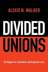 Download ebook file free Divided Unions: The Wagner Act, Federalism, and Organized Labor CHM FB2 iBook by Alexis N. Walker