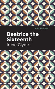 Title: Beatrice the Sixteenth: Being the Personal Narrative of Mary Hatherley, M.B., Explorer and Geographer, Author: Irene Clyde