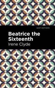 Title: Beatrice the Sixteenth: Being the Personal Narrative of Mary Hatherley, M.B., Explorer and Geographer, Author: Irene Clyde