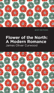 Title: Flower of the North: A Modern Romance, Author: James Oliver Curwood