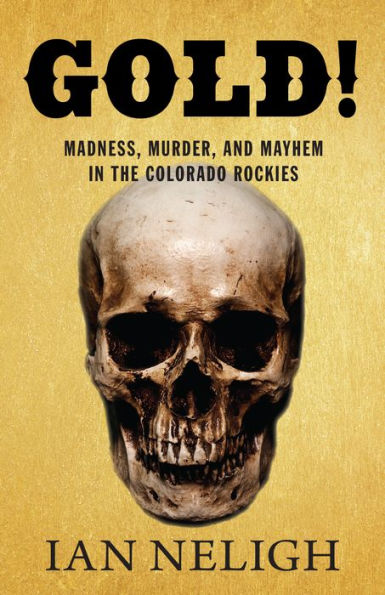 Gold!: Madness, Murder, and Mayhem the Colorado Rockies