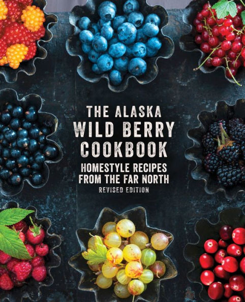 the Alaska Wild Berry Cookbook: Homestyle Recipes from Far North, Revised Edition