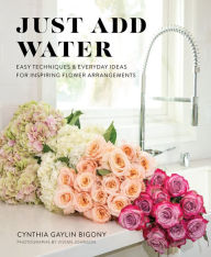 Title: Just Add Water: Easy Techniques and Everyday Ideas for Inspiring Flower Arrangements, Author: Cynthia Gaylin Bigony