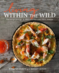 Free books to download for android tablet Living Within the Wild: Personal Stories & Beloved Recipes from Alaska by Kirsten Dixon, Mandy Dixon, Ash Adams