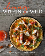 Title: Living Within the Wild: Personal Stories & Beloved Recipes from Alaska, Author: Kirsten Dixon