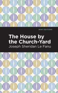 Title: The House by the Church-Yard, Author: Joseph Sheridan Le Fanu