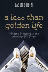 Title: A Less Than Golden Life: Finding Meaning in the Average Life Story, Author: Jason T Golden