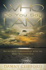 Title: Who Do People Say I Am: An Intimate Conversation With The Only Begotten Son, Author: Danny Clifford