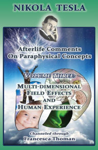 Title: Nikola Tesla: Afterlife Comments on Paraphysical Concepts: Volume Three, Multi-dimensional Field Effects and Human Experience, Author: Francesca Thoman