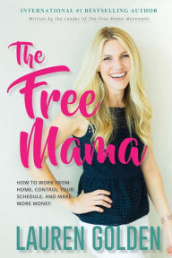 Title: The Free Mama: How to Work From Home, Control Your Schedule, and Make More Money, Author: Lauren Golden