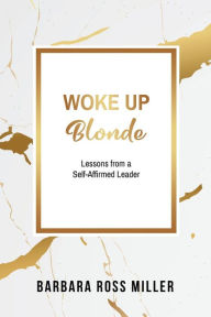 Title: Woke Up Blonde: Lessons from a Self-Affirmed Leader, Author: Barbara Ross Miller