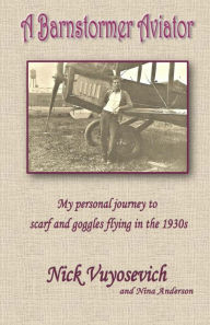 Title: A Barnstormer Aviator: My Personal Journey To Scarft And Goggles Flying In The 1930s, Author: Nicholas Vuyosevich
