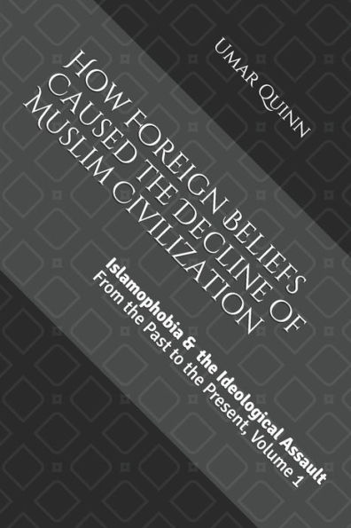 Islamophobia and the Ideological Assault from the Past to the Present Volume 1: How Foreign Beliefs Caused the Decline of Muslim Civilization