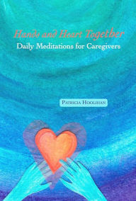 It free ebooks download Hands and Heart Together: Daily Meditations for Caregivers by Patricia Hoolihan