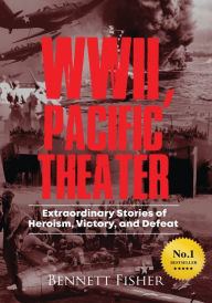 Title: World War II, Pacific Theater: Extraordinary Stories of Heroism, Victory, and Defeat, Author: Bennett Fisher