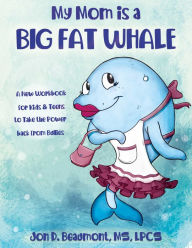 Title: My Mom is a Big Fat Whale: A New Workbook for Kids & Teens to Take the Power Back from Bullies, Author: Jon D. Beaumont MS LPCS