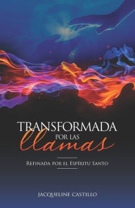 Title: TRANSFORMADA POR LAS LLAMAS: Refinada por el fuego del Espíritu Santo, Author: Jacqueline Castillo