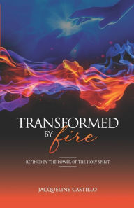 Title: Transformed by Fire: Refined by the Power of the Holy Spirit, Author: Jacqueline Castillo