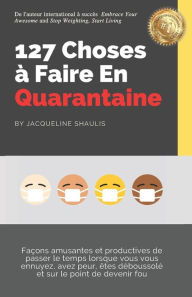 Title: 127 Choses à Faire En Quarantaine: Façons amusantes et productives de passer le temps lorsque vous vous ennuyez, avez peur, êtes déboussolé et sur le point de devenir fou, Author: Jacqueline Shaulis