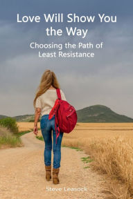 Title: Love Will Show You the Way: Choosing the Path of Least Resistance, Author: Steve Leasock