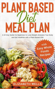 Title: Plant Based Diet Meal Plan: A 21-Day Guide for Beginners to Lose Weight, Energize Your Body and Eat Healthier with a Plant-Based Diet (with Easy Whole Foods Recipes), Author: Elizabeth Wells