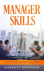 Title: MANAGER SKILLS: Complete Step-by-Step Guide on How to Become an Effective Manager and Own Your Decisions Without Apology, Author: Garrett Redfield